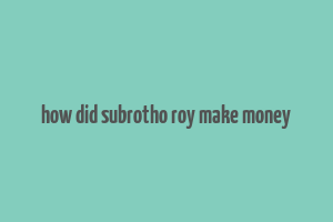 how did subrotho roy make money