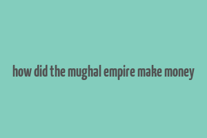 how did the mughal empire make money