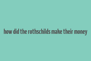 how did the rothschilds make their money