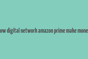 how digital network amazon prime make money