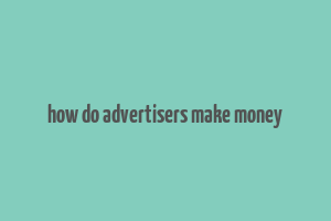 how do advertisers make money