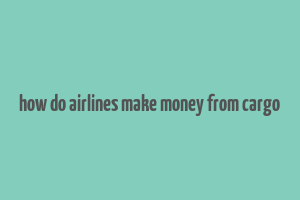 how do airlines make money from cargo