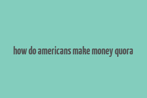 how do americans make money quora