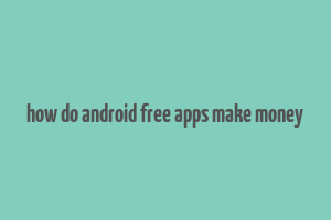 how do android free apps make money