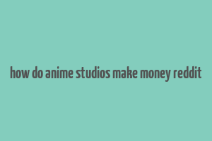 how do anime studios make money reddit