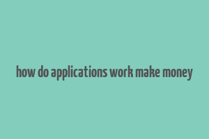 how do applications work make money