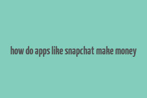 how do apps like snapchat make money