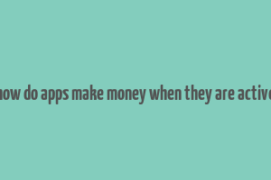 how do apps make money when they are active