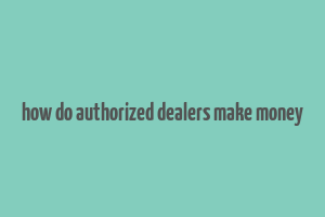 how do authorized dealers make money