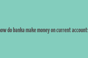 how do banka make money on current accounts