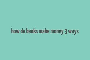 how do banks make money 3 ways