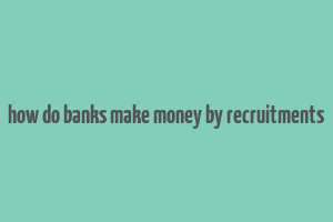 how do banks make money by recruitments