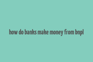 how do banks make money from bnpl