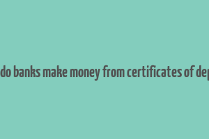 how do banks make money from certificates of deposit