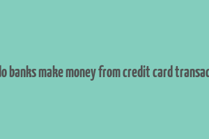 how do banks make money from credit card transactions