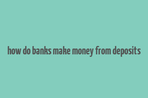 how do banks make money from deposits