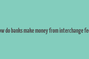 how do banks make money from interchange fees