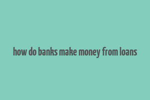 how do banks make money from loans