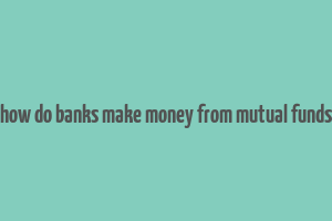 how do banks make money from mutual funds