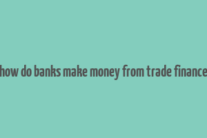 how do banks make money from trade finance