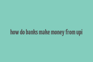 how do banks make money from upi