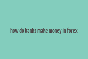 how do banks make money in forex