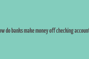 how do banks make money off checking accounts