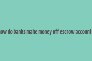 how do banks make money off escrow accounts