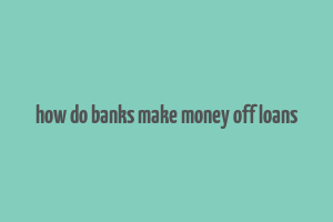 how do banks make money off loans