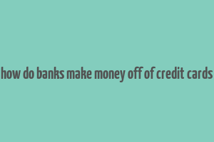 how do banks make money off of credit cards