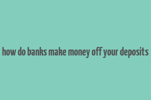 how do banks make money off your deposits