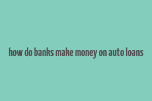 how do banks make money on auto loans