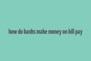 how do banks make money on bill pay