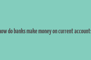 how do banks make money on current accounts