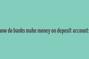 how do banks make money on deposit accounts