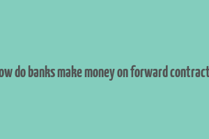 how do banks make money on forward contracts