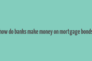 how do banks make money on mortgage bonds