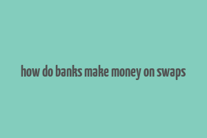 how do banks make money on swaps