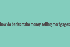 how do banks make money selling mortgages