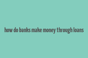 how do banks make money through loans