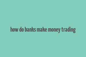 how do banks make money trading