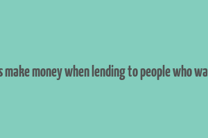 how do banks make money when lending to people who want to borrow