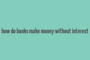 how do banks make money without interest