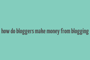 how do bloggers make money from blogging