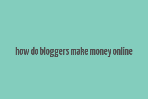 how do bloggers make money online