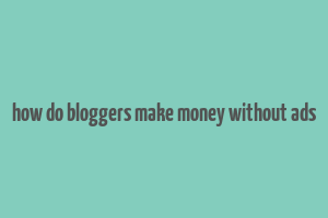 how do bloggers make money without ads