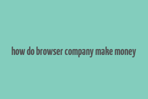 how do browser company make money