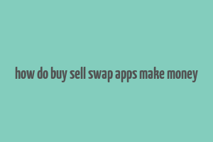 how do buy sell swap apps make money