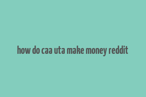 how do caa uta make money reddit