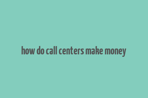 how do call centers make money